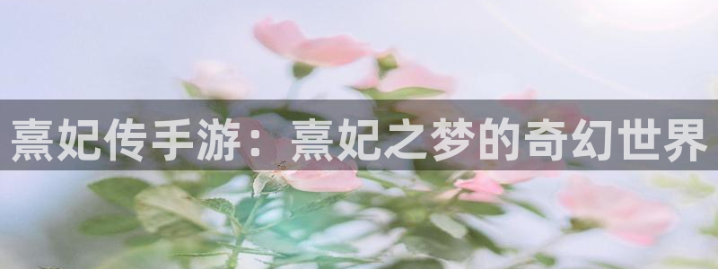 摩根娱乐娱乐官网入口：熹妃传手游：熹妃之梦的奇幻世界