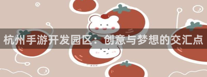 摩根娱乐官网入口网站下载：杭州手游开发园区：创意与梦想的交汇