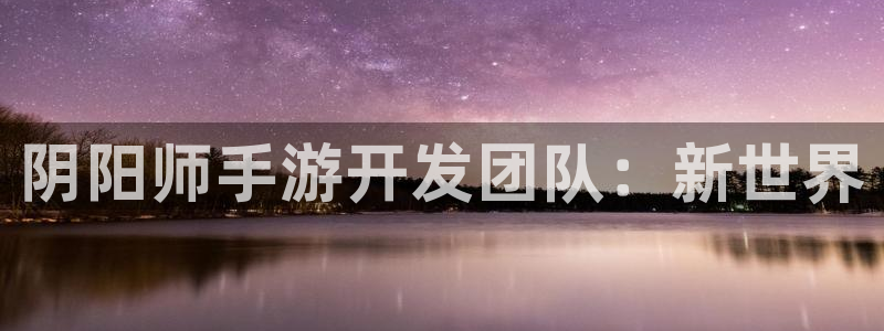 摩根娱乐是个什么平台啊知乎：阴阳师手游开发团队：新世界
