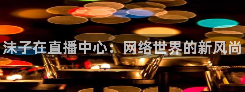 斗球体育直播免费观看：沫子在直播中心：网络世界的新风尚