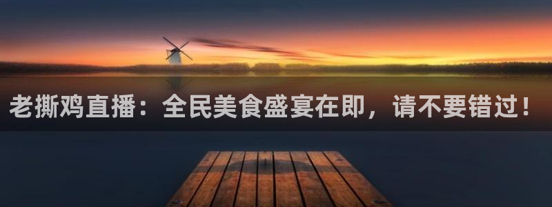 直播斗球：老撕鸡直播：全民美食盛宴在即，请不要错过！